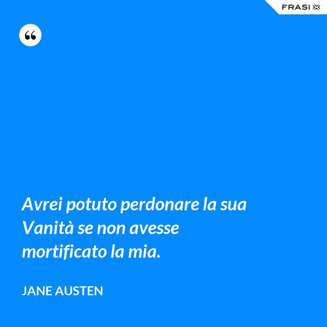 Avrei potuto perdonare la sua Vanità se non avesse mortificato la mia. - Jane Austen