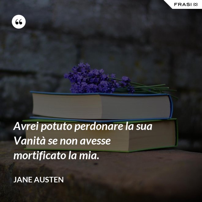 Avrei potuto perdonare la sua Vanità se non avesse mortificato la mia. - Jane Austen