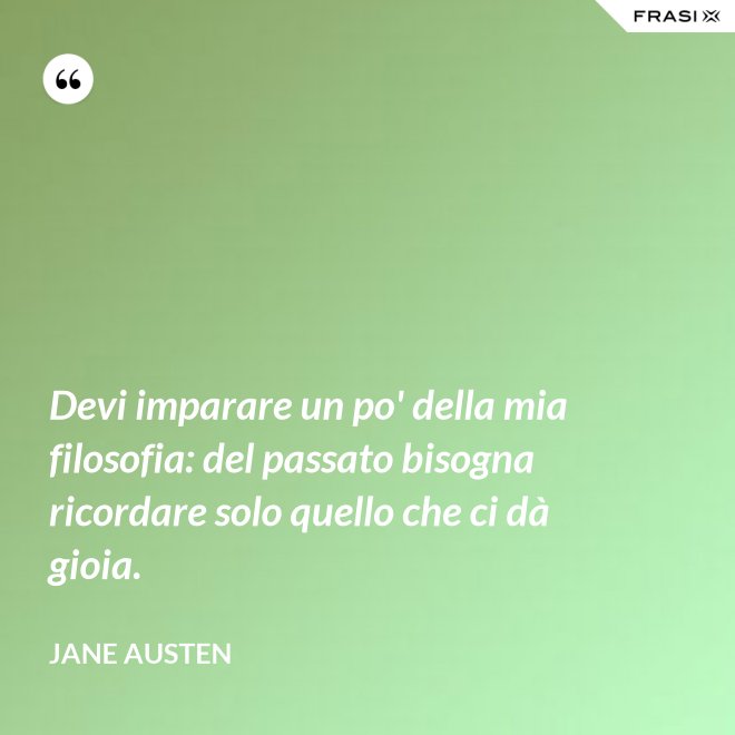 Devi imparare un po' della mia filosofia: del passato bisogna ricordare solo quello che ci dà gioia. - Jane Austen