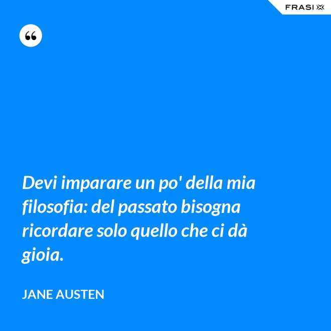 Devi imparare un po' della mia filosofia: del passato bisogna ricordare solo quello che ci dà gioia. - Jane Austen
