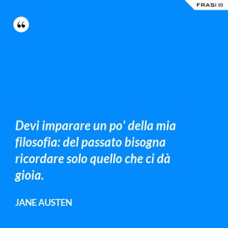 Devi imparare un po' della mia filosofia: del passato bisogna ricordare solo quello che ci dà gioia. - Jane Austen
