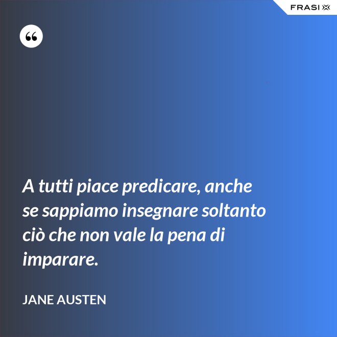A tutti piace predicare, anche se sappiamo insegnare soltanto ciò che non vale la pena di imparare. - Jane Austen