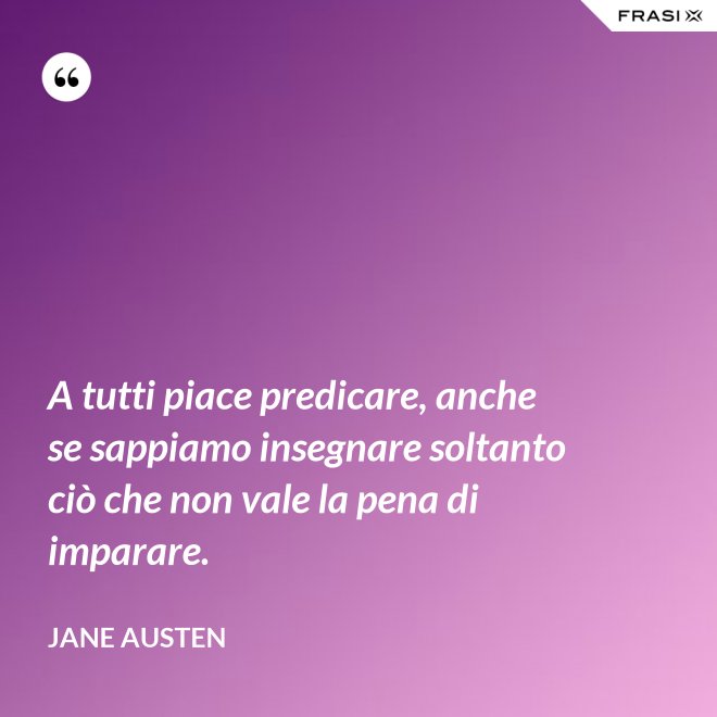 A tutti piace predicare, anche se sappiamo insegnare soltanto ciò che non vale la pena di imparare. - Jane Austen