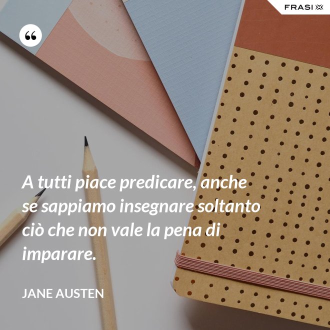 A tutti piace predicare, anche se sappiamo insegnare soltanto ciò che non vale la pena di imparare. - Jane Austen