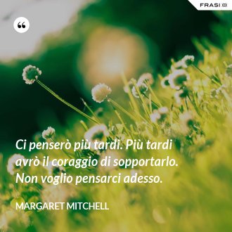 Ci penserò più tardi. Più tardi avrò il coraggio di sopportarlo. Non voglio pensarci adesso. - Margaret Mitchell