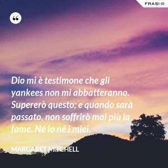 Dio mi è testimone che gli yankees non mi abbatteranno. Supererò questo; e quando sarà passato, non soffrirò mai più la fame. Né io né i miei. - Margaret Mitchell