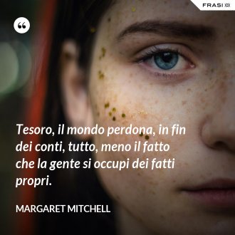 Tesoro, il mondo perdona, in fin dei conti, tutto, meno il fatto che la gente si occupi dei fatti propri. - Margaret Mitchell