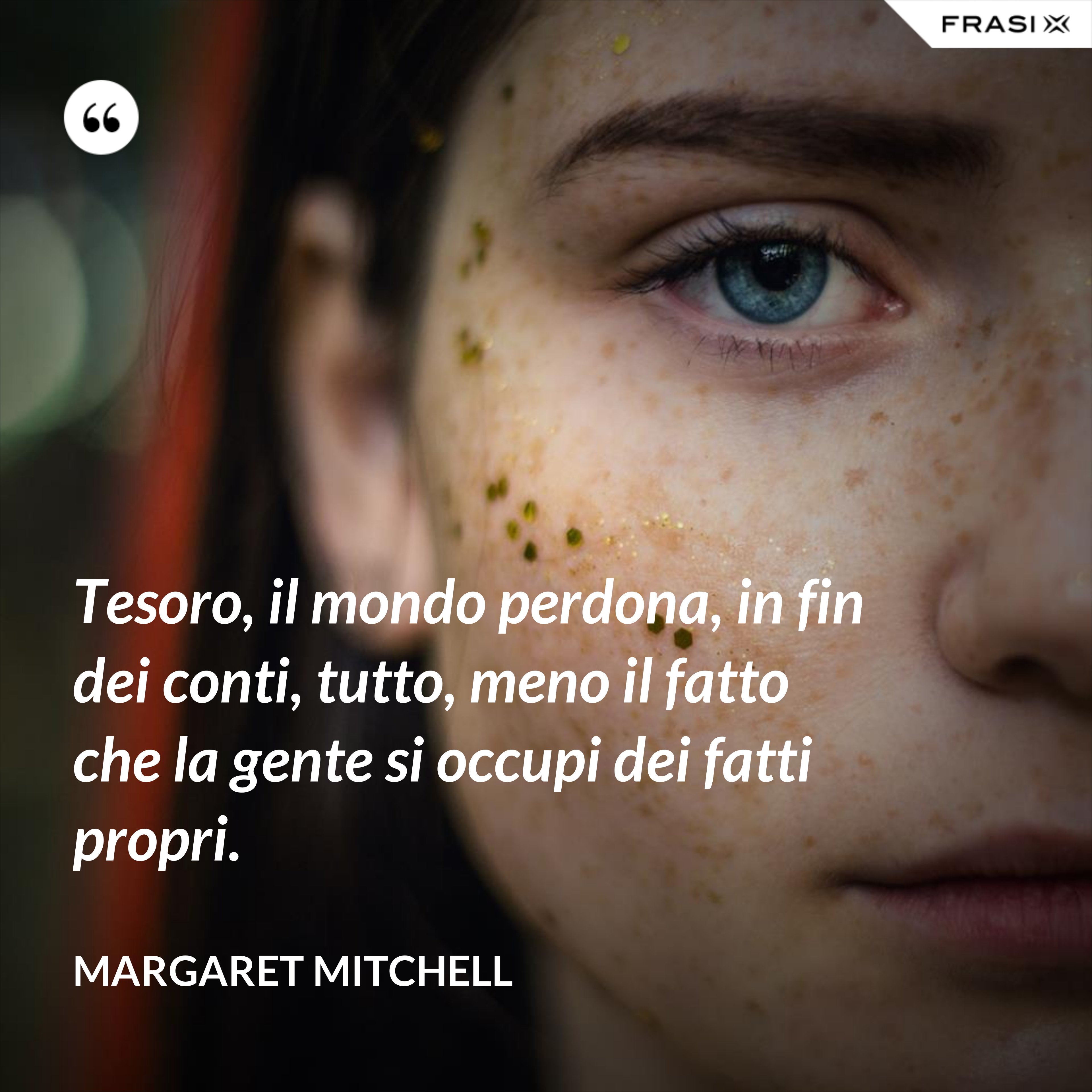 Tesoro, il mondo perdona, in fin dei conti, tutto, meno il fatto che la gente si occupi dei fatti propri. - Margaret Mitchell