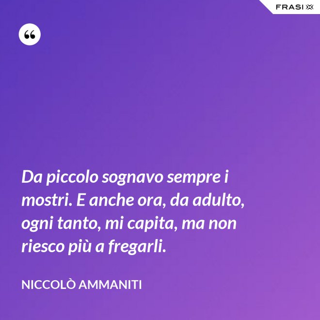 Da piccolo sognavo sempre i mostri. E anche ora, da adulto, ogni tanto, mi capita, ma non riesco più a fregarli. - Niccolò Ammaniti