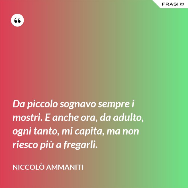 Da piccolo sognavo sempre i mostri. E anche ora, da adulto, ogni tanto, mi capita, ma non riesco più a fregarli. - Niccolò Ammaniti