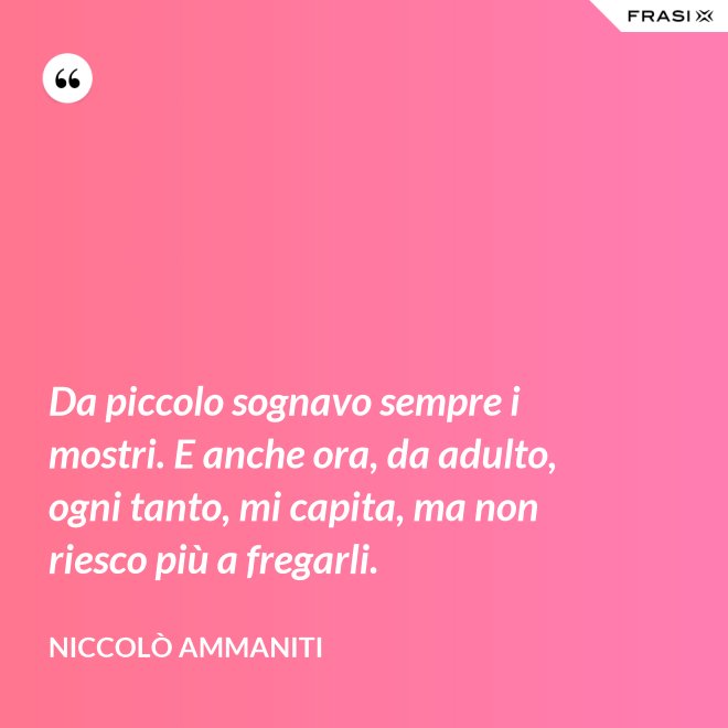 Da piccolo sognavo sempre i mostri. E anche ora, da adulto, ogni tanto, mi capita, ma non riesco più a fregarli. - Niccolò Ammaniti