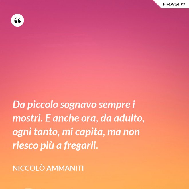 Da piccolo sognavo sempre i mostri. E anche ora, da adulto, ogni tanto, mi capita, ma non riesco più a fregarli. - Niccolò Ammaniti