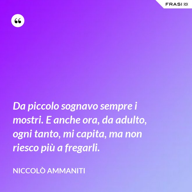 Da piccolo sognavo sempre i mostri. E anche ora, da adulto, ogni tanto, mi capita, ma non riesco più a fregarli. - Niccolò Ammaniti
