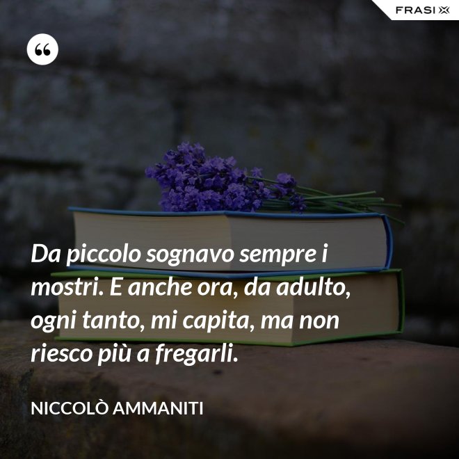 Da piccolo sognavo sempre i mostri. E anche ora, da adulto, ogni tanto, mi capita, ma non riesco più a fregarli. - Niccolò Ammaniti