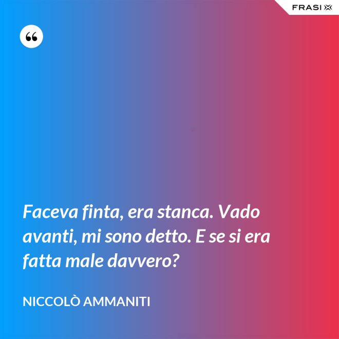Faceva finta, era stanca. Vado avanti, mi sono detto. E se si era fatta male davvero? - Niccolò Ammaniti