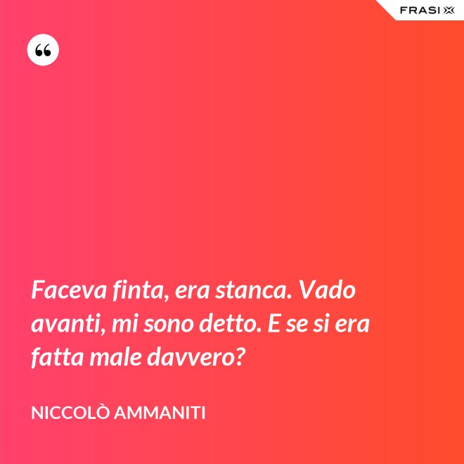 Faceva finta, era stanca. Vado avanti, mi sono detto. E se si era fatta male davvero? - Niccolò Ammaniti