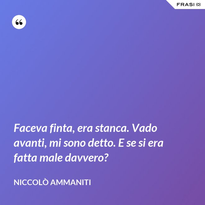 Faceva finta, era stanca. Vado avanti, mi sono detto. E se si era fatta male davvero? - Niccolò Ammaniti