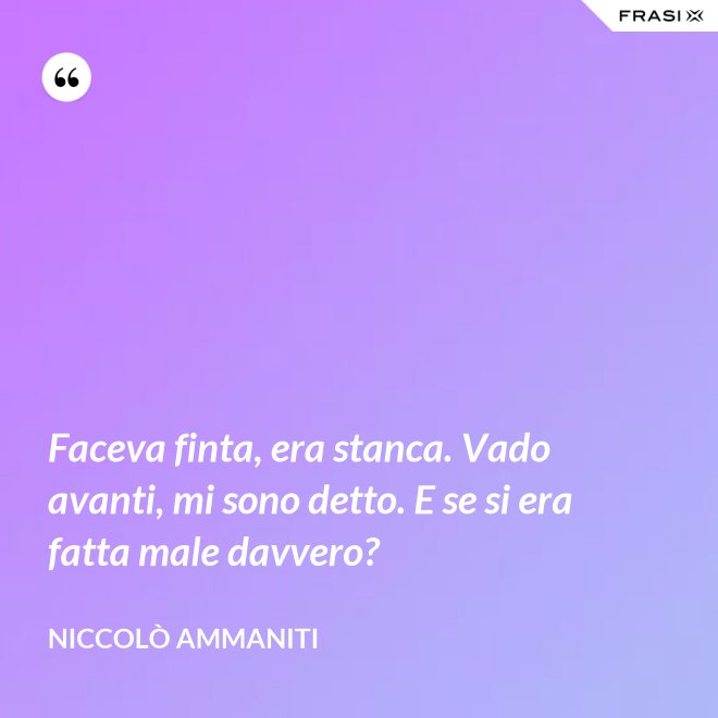Faceva finta, era stanca. Vado avanti, mi sono detto. E se si era fatta male davvero? - Niccolò Ammaniti