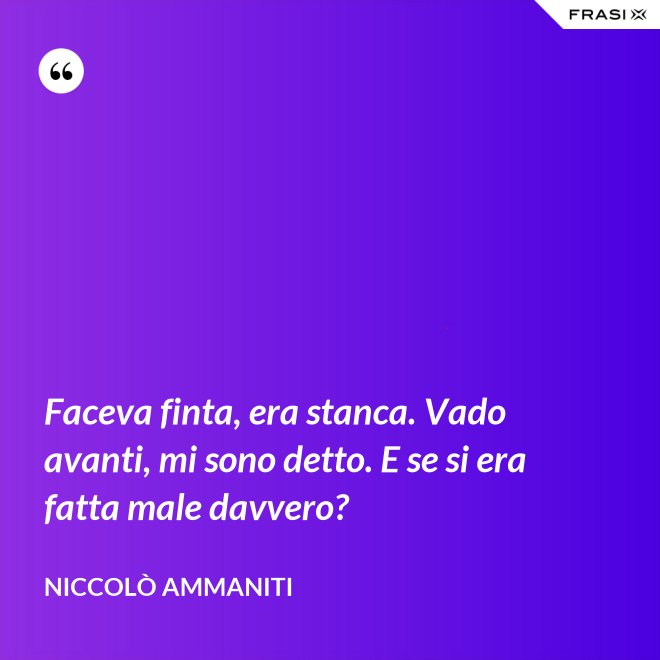 Faceva finta, era stanca. Vado avanti, mi sono detto. E se si era fatta male davvero? - Niccolò Ammaniti
