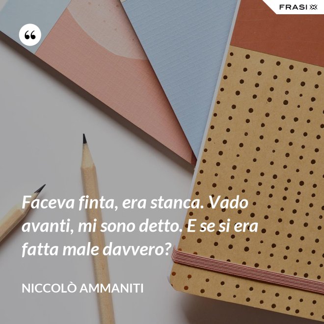 Faceva finta, era stanca. Vado avanti, mi sono detto. E se si era fatta male davvero? - Niccolò Ammaniti