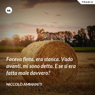 Faceva finta, era stanca. Vado avanti, mi sono detto. E se si era fatta male davvero? - Niccolò Ammaniti