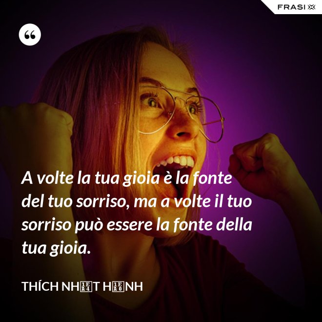 A volte la tua gioia è la fonte del tuo sorriso, ma a volte il tuo sorriso può essere la fonte della tua gioia. - Thích Nhất Hạnh