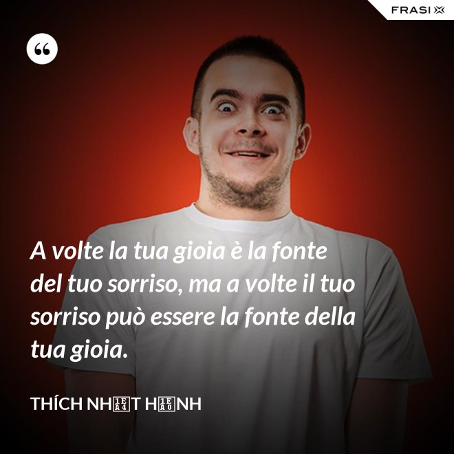 A volte la tua gioia è la fonte del tuo sorriso, ma a volte il tuo sorriso può essere la fonte della tua gioia. - Thích Nhất Hạnh