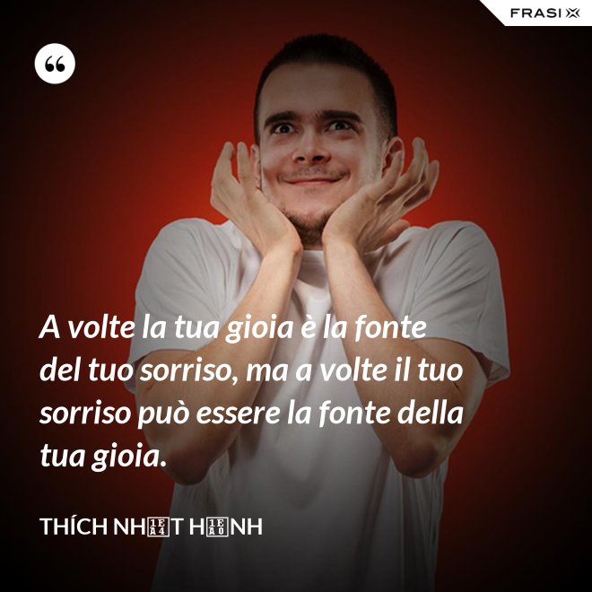 A volte la tua gioia è la fonte del tuo sorriso, ma a volte il tuo sorriso può essere la fonte della tua gioia. - Thích Nhất Hạnh
