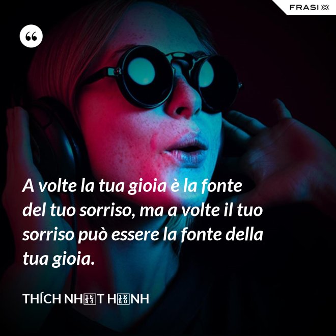 A volte la tua gioia è la fonte del tuo sorriso, ma a volte il tuo sorriso può essere la fonte della tua gioia. - Thích Nhất Hạnh