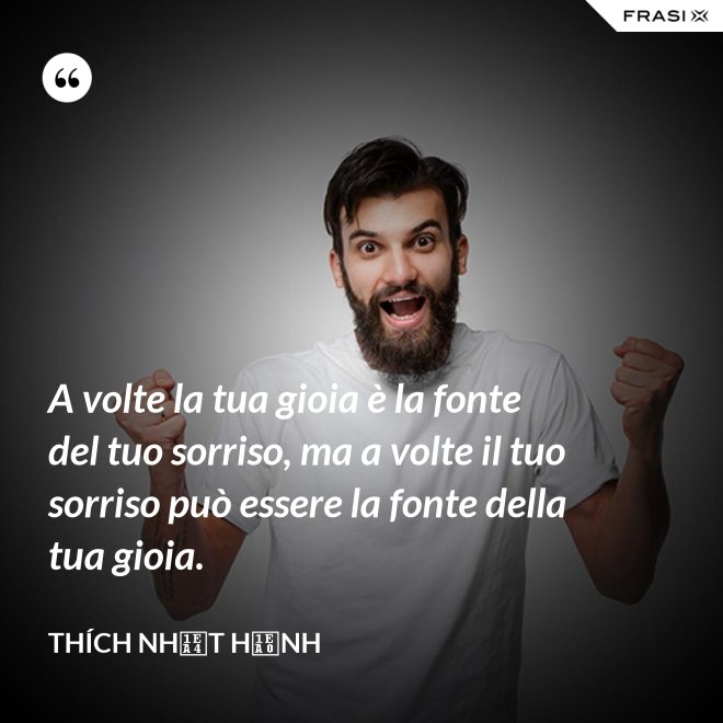 A volte la tua gioia è la fonte del tuo sorriso, ma a volte il tuo sorriso può essere la fonte della tua gioia. - Thích Nhất Hạnh