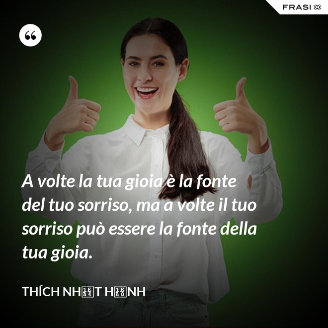 A volte la tua gioia è la fonte del tuo sorriso, ma a volte il tuo sorriso può essere la fonte della tua gioia. - Thích Nhất Hạnh