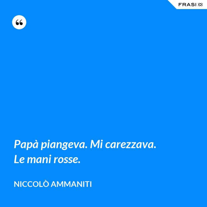 Papà piangeva. Mi carezzava. Le mani rosse. - Niccolò Ammaniti