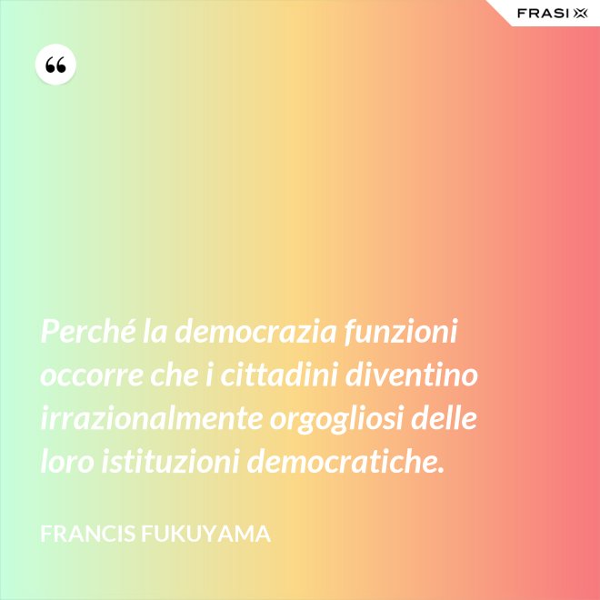 Perché la democrazia funzioni occorre che i cittadini diventino irrazionalmente orgogliosi delle loro istituzioni democratiche. - Francis Fukuyama