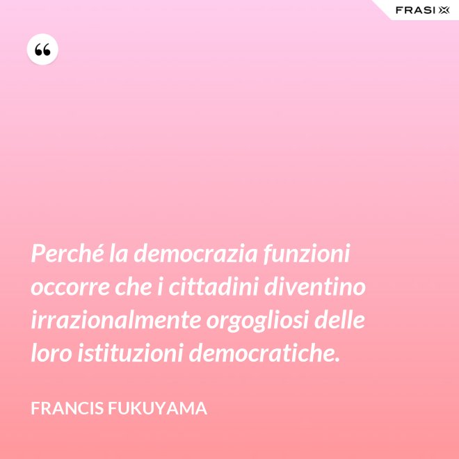 Perché la democrazia funzioni occorre che i cittadini diventino irrazionalmente orgogliosi delle loro istituzioni democratiche. - Francis Fukuyama
