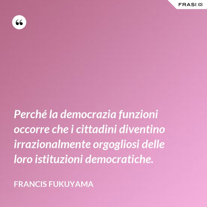 Perché la democrazia funzioni occorre che i cittadini diventino irrazionalmente orgogliosi delle loro istituzioni democratiche. - Francis Fukuyama