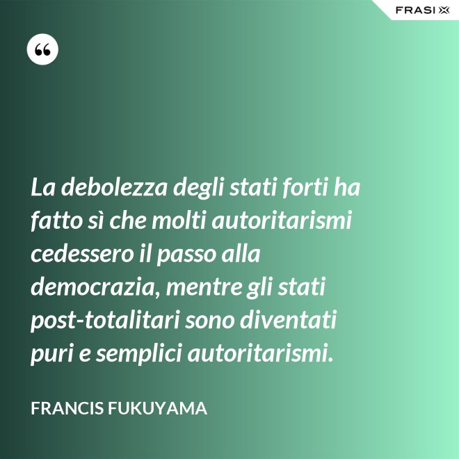 La debolezza degli stati forti ha fatto sì che molti autoritarismi cedessero il passo alla democrazia, mentre gli stati post-­totalitari sono diventati puri e semplici autoritarismi. - Francis Fukuyama