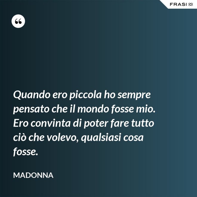 Quando ero piccola ho sempre pensato che il mondo fosse mio. Ero convinta di poter fare tutto ciò che volevo, qualsiasi cosa fosse. - Madonna