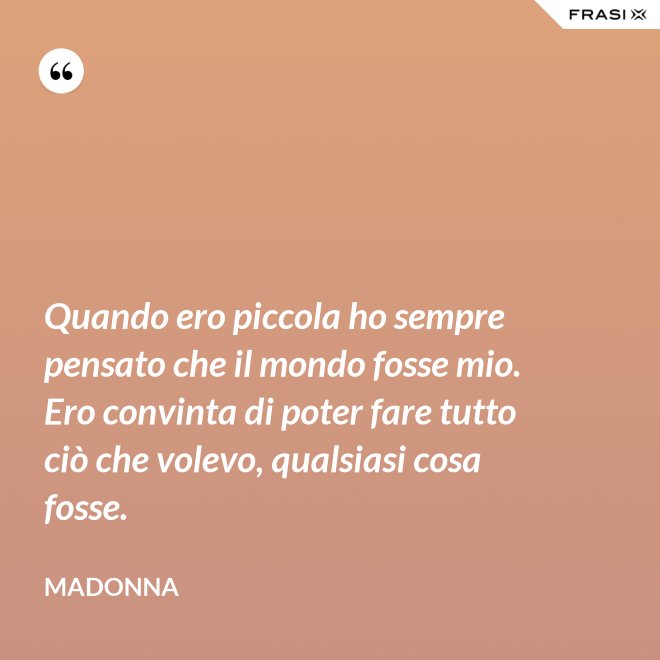 Quando ero piccola ho sempre pensato che il mondo fosse mio. Ero convinta di poter fare tutto ciò che volevo, qualsiasi cosa fosse. - Madonna
