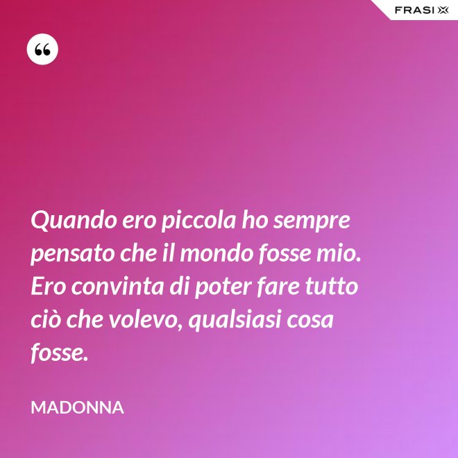 Quando ero piccola ho sempre pensato che il mondo fosse mio. Ero convinta di poter fare tutto ciò che volevo, qualsiasi cosa fosse. - Madonna