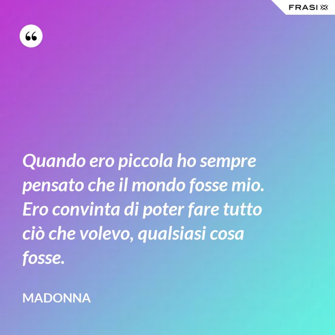 Quando ero piccola ho sempre pensato che il mondo fosse mio. Ero convinta di poter fare tutto ciò che volevo, qualsiasi cosa fosse. - Madonna