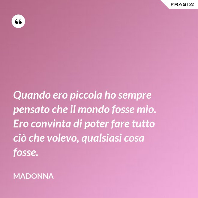 Quando ero piccola ho sempre pensato che il mondo fosse mio. Ero convinta di poter fare tutto ciò che volevo, qualsiasi cosa fosse. - Madonna