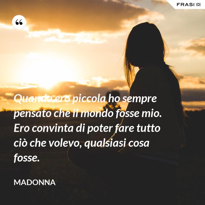Quando ero piccola ho sempre pensato che il mondo fosse mio. Ero convinta di poter fare tutto ciò che volevo, qualsiasi cosa fosse. - Madonna