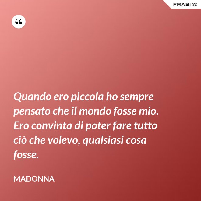 Quando ero piccola ho sempre pensato che il mondo fosse mio. Ero convinta di poter fare tutto ciò che volevo, qualsiasi cosa fosse. - Madonna
