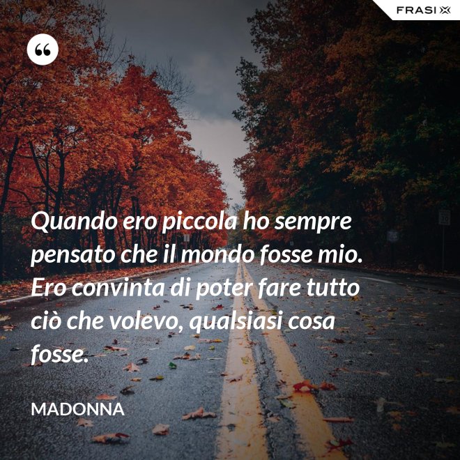 Quando ero piccola ho sempre pensato che il mondo fosse mio. Ero convinta di poter fare tutto ciò che volevo, qualsiasi cosa fosse. - Madonna
