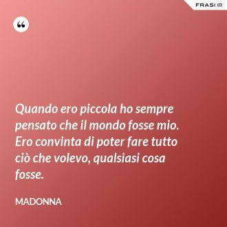 Quando ero piccola ho sempre pensato che il mondo fosse mio. Ero convinta di poter fare tutto ciò che volevo, qualsiasi cosa fosse. - Madonna