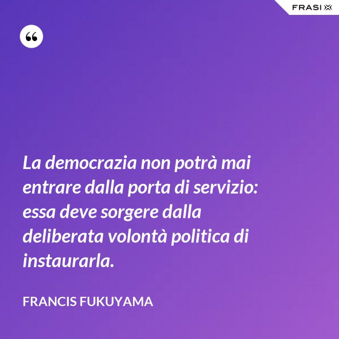 La democrazia non potrà mai entrare dalla porta di servizio: essa deve sorgere dalla deliberata volontà politica di instaurarla. - Francis Fukuyama
