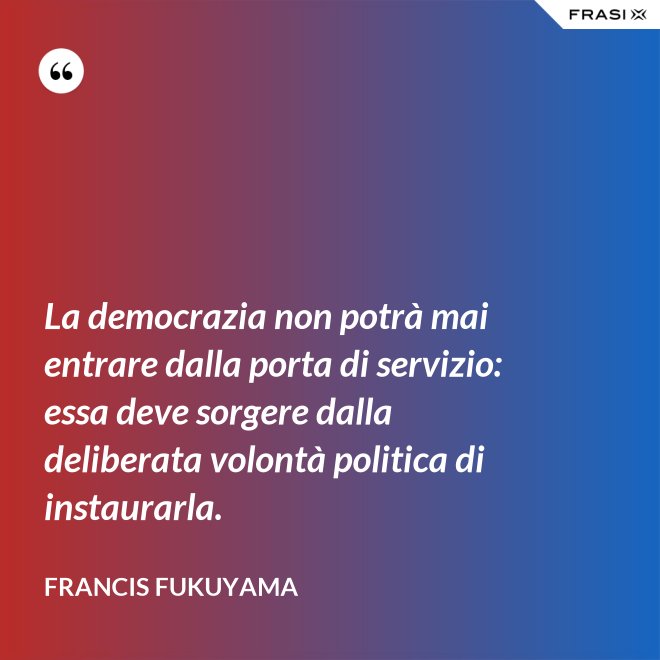 La democrazia non potrà mai entrare dalla porta di servizio: essa deve sorgere dalla deliberata volontà politica di instaurarla. - Francis Fukuyama