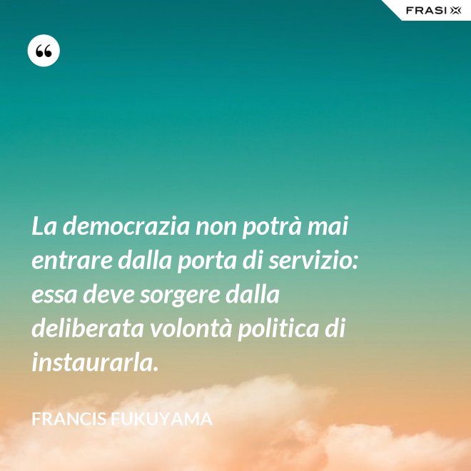 La democrazia non potrà mai entrare dalla porta di servizio: essa deve sorgere dalla deliberata volontà politica di instaurarla. - Francis Fukuyama