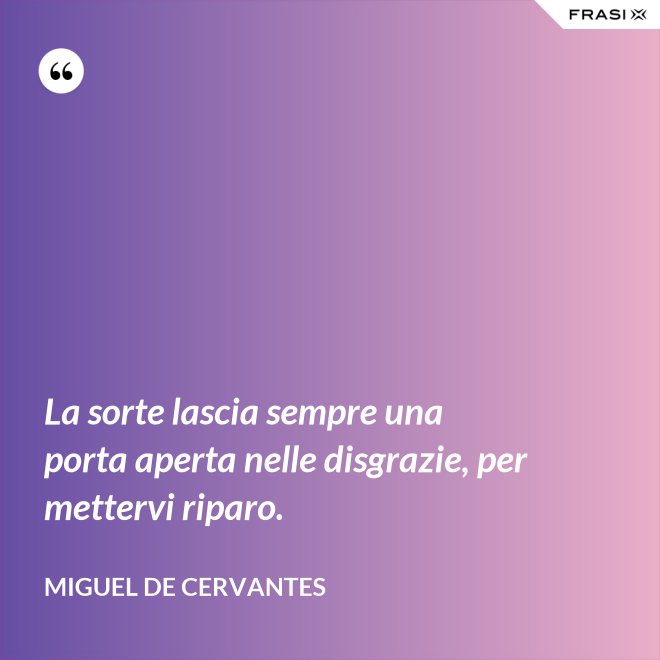 La sorte lascia sempre una porta aperta nelle disgrazie, per mettervi riparo. - Miguel de Cervantes