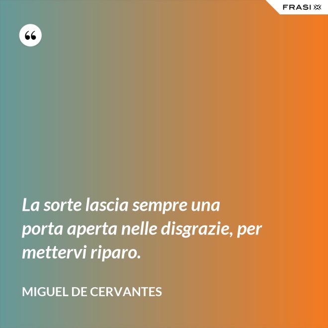La sorte lascia sempre una porta aperta nelle disgrazie, per mettervi riparo. - Miguel de Cervantes
